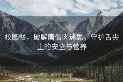 校園餐，破解唐僧肉迷思，守護(hù)舌尖上的安全與營(yíng)養(yǎng)