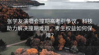 張學(xué)友演唱會(huì)撞期高考引爭(zhēng)議，科技助力解決撞期難題，考生權(quán)益如何保障？