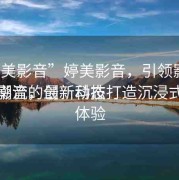 “婷美影音”婷美影音，引領(lǐng)影音娛樂(lè)新潮流的最新動(dòng)態(tài)
婷美影音，創(chuàng)新科技打造沉浸式觀影體驗(yàn)